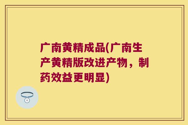 广南黄精成品(广南生产黄精版改进产物，制益更明显)