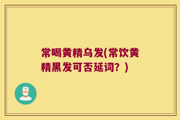 常喝黄精乌发(常饮黄精黑发可否延词?) 常喝黄精乌发(常饮黄精黑发可否延词?)