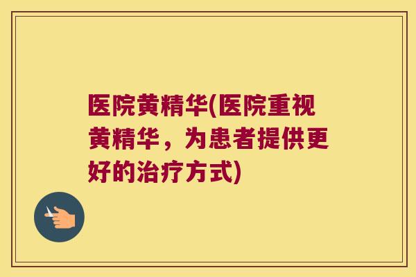医院黄精华(医院重视黄精华，为患者提供更好的方式)