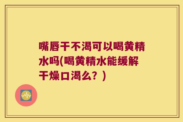 嘴唇干不渴可以喝黄精水吗(喝黄精水能缓解干燥口渴么？)