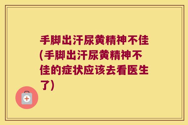 手脚出汗尿黄精神不佳(手脚出汗尿黄精神不佳的症状应该去看医生了)