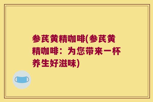 参芪黄精咖啡(参芪黄精咖啡：为您带来一杯养生好滋味)