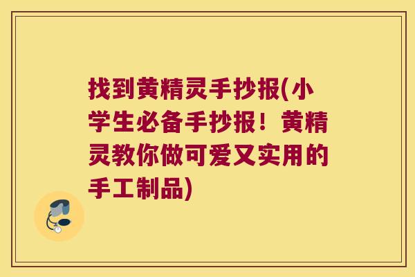 找到黄精灵手抄报(小学生必备手抄报!黄精灵教你做可爱又实用的手工制品) 找到黄精灵手抄报(小学生必备手抄报!黄精灵教你做可爱又实用的手工制品)