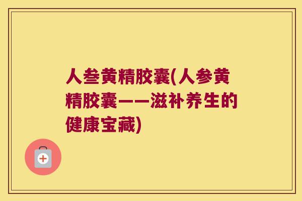 人叁黄精胶囊(人参黄精胶囊——滋补养生的健康宝藏) 人叁黄精胶囊(人参黄精胶囊——滋补养生的健康宝藏)