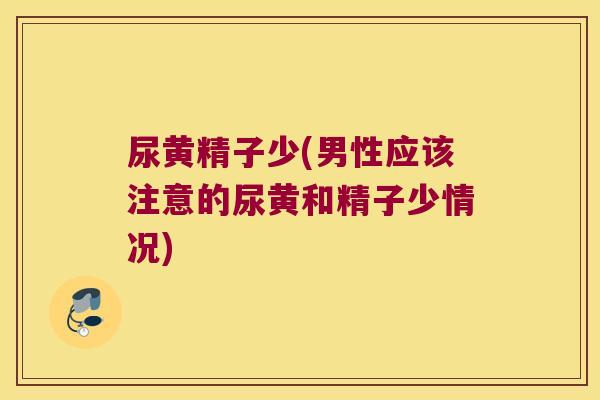 尿黄精子少(男性应该注意的尿黄和精子少情况) 尿黄精子少(男性应该注意的尿黄和精子少情况)