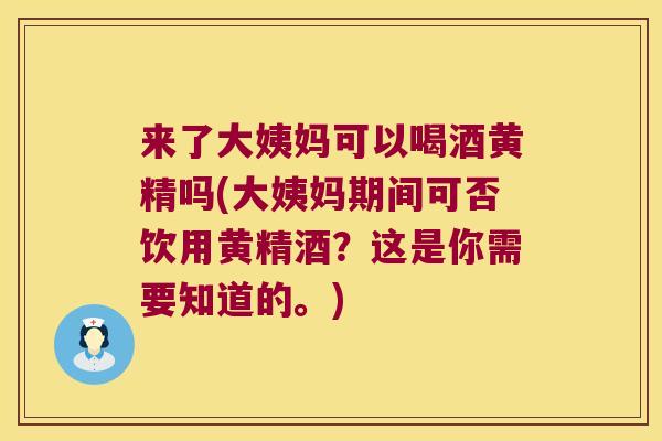 来了大姨妈可以喝酒黄精吗(大姨妈期间可否饮用黄精酒？这是你需要知道的。)