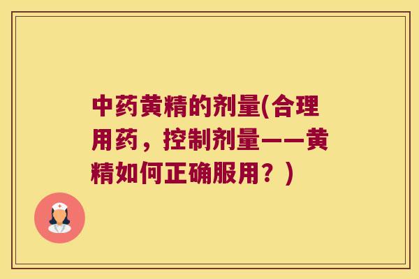 黄精的剂量(合理用药,控制剂量——黄精如何正确服用?) 黄精的剂量(合理用药,控制剂量——黄精如何正确服用?)