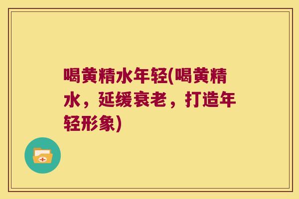 喝黄精水年轻(喝黄精水，延缓，打造年轻形象)
