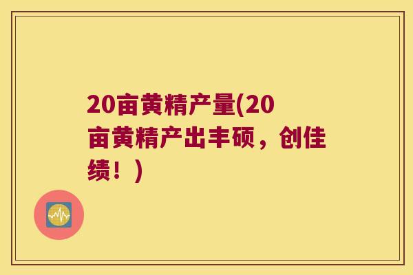 20亩黄精产量(20亩黄精产出丰硕，创佳绩！)