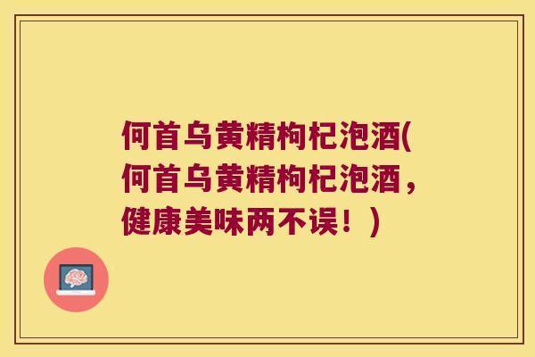 何首乌黄精枸杞泡酒(何首乌黄精枸杞泡酒,健康美味两不误!) 何首乌黄精枸杞泡酒(何首乌黄精枸杞泡酒,健康美味两不误!)