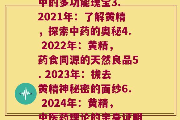 不同年份黄精(1. 2019年：黄精入药已有数千年历史，你还不认识它吗？2. 2020年：黄精，中的多功能瑰宝3. 2021年：了解黄精，探索的奥秘4. 2022年：黄精，药食同源的天然良品5. 2023年：拔去黄精神秘密的面纱6. 2024年：黄精，中医药理论的亲身证明7. 2025年：黄精, 辅助的传统良药8. 2026年：探索黄精的医学研究及临床应用)