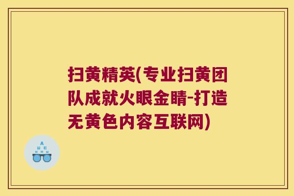 扫黄精英(专业扫黄团队成就火眼金睛-打造无黄色内容互联网) 扫黄精英(专业扫黄团队成就火眼金睛-打造无黄色内容互联网)