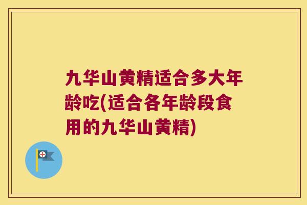 九华山黄精适合多大年龄吃(适合各年龄段食用的九华山黄精)