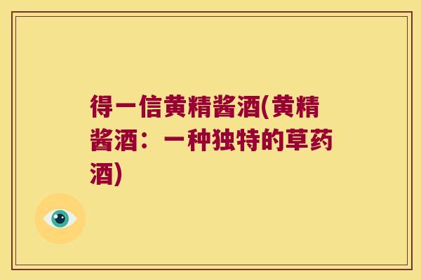 得一信黄精酱酒(黄精酱酒：一种独特的草药酒)