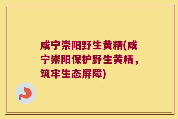咸宁崇阳野生黄精(咸宁崇阳保护野生黄精，筑牢生态屏障)