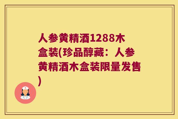 人参黄精酒1288木盒装(珍品醇藏：人参黄精酒木盒装限量发售)
