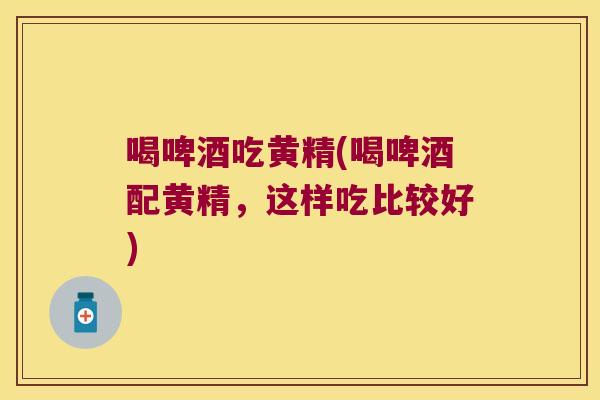 喝啤酒吃黄精(喝啤酒配黄精,这样吃比较好) 喝啤酒吃黄精(喝啤酒配黄精,这样吃比较好)