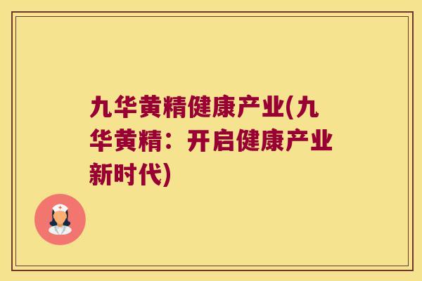 九华黄精健康产业(九华黄精:开启健康产业新时代) 九华黄精健康产业(九华黄精:开启健康产业新时代)
