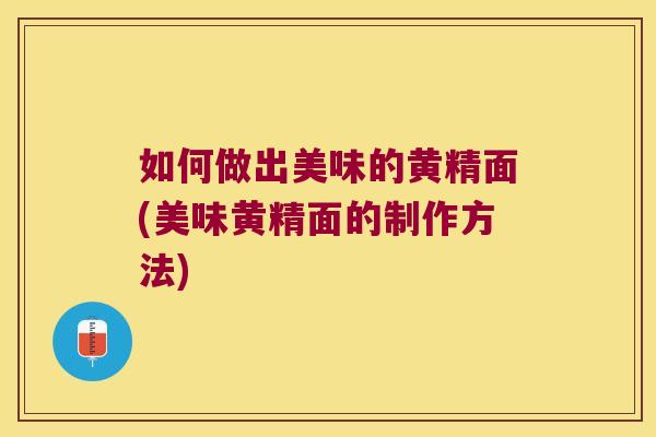 如何做出美味的黄精面(美味黄精面的制作方法)