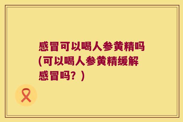 可以喝人参黄精吗(可以喝人参黄精缓解吗?) 可以喝人参黄精吗(可以喝人参黄精缓解吗?)