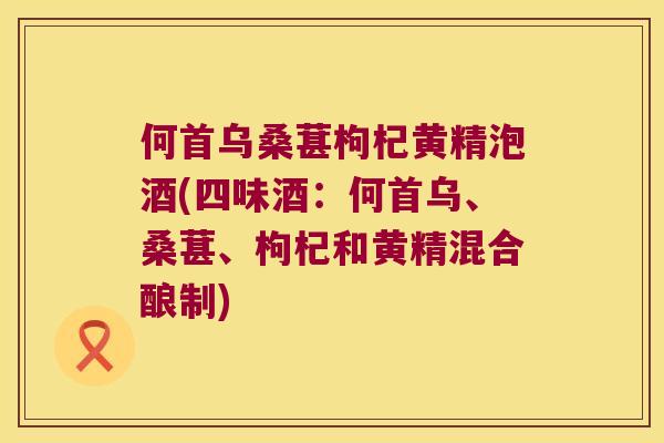 何首乌桑葚枸杞黄精泡酒(四味酒：何首乌、桑葚、枸杞和黄精混合酿制)