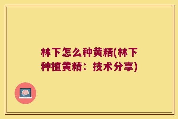 林下怎么种黄精(林下种植黄精：技术分享)