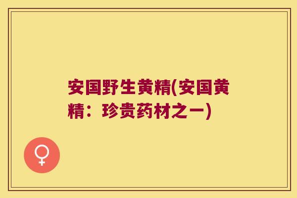 安国野生黄精(安国黄精：珍贵药材之一)