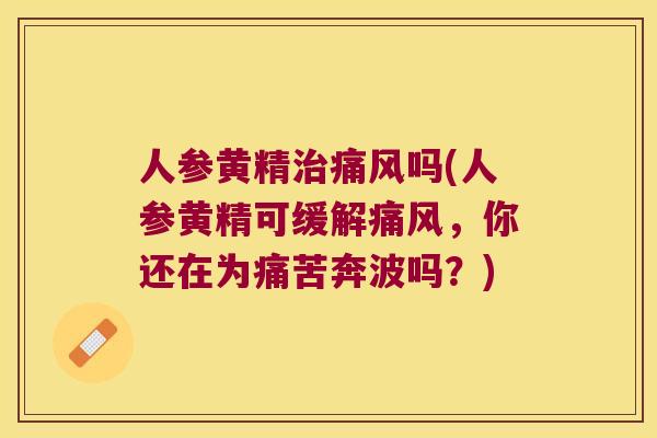 人参黄精吗(人参黄精可缓解，你还在为痛苦奔波吗？)