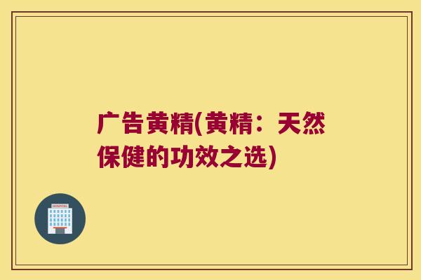 广告黄精(黄精：天然保健的功效之选)