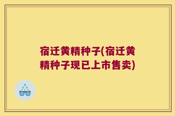 宿迁黄精种子(宿迁黄精种子现已上市售卖)