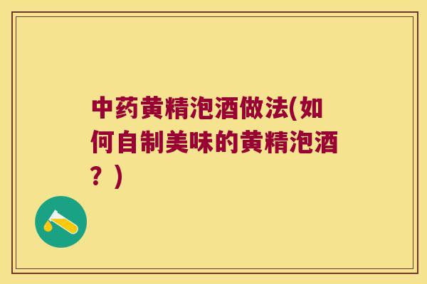 黄精泡酒做法(如何自制美味的黄精泡酒？)