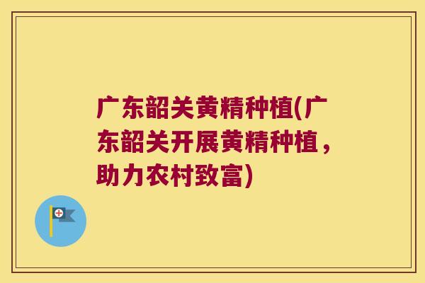 广东韶关黄精种植(广东韶关开展黄精种植,助力农村致富) 广东韶关黄精种植(广东韶关开展黄精种植,助力农村致富)