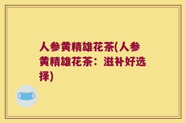 人参黄精雄花茶(人参黄精雄花茶：滋补好选择)