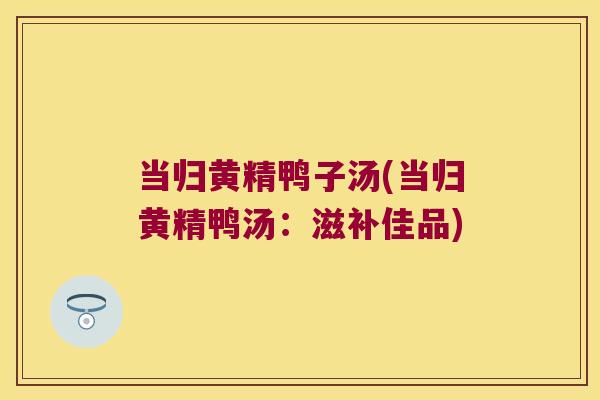 当归黄精鸭子汤(当归黄精鸭汤:滋补佳品) 当归黄精鸭子汤(当归黄精鸭汤:滋补佳品)