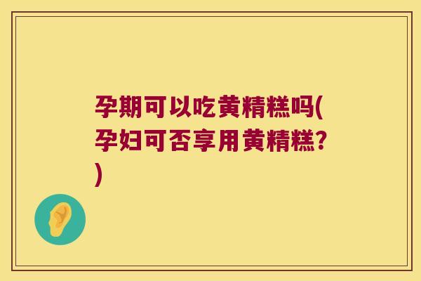 孕期可以吃黄精糕吗(孕妇可否享用黄精糕？)