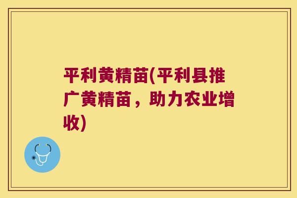 平利黄精苗(平利县推广黄精苗，助力农业增收)