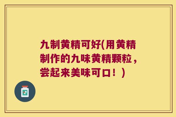 九制黄精可好(用黄精制作的九味黄精颗粒，尝起来美味可口！)