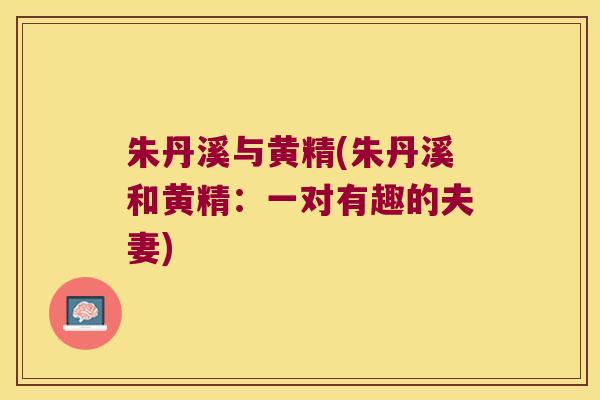 朱丹溪与黄精(朱丹溪和黄精:一对有趣的夫妻) 朱丹溪与黄精(朱丹溪和黄精:一对有趣的夫妻)