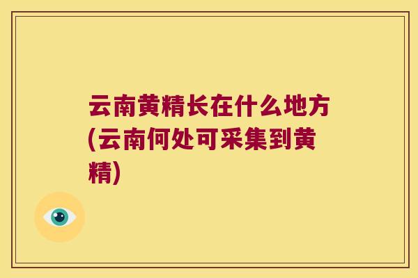 云南黄精长在什么地方(云南何处可采集到黄精) 云南黄精长在什么地方(云南何处可采集到黄精)