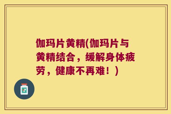 伽玛片黄精(伽玛片与黄精结合,缓解身体疲劳,健康不再难!) 伽玛片黄精(伽玛片与黄精结合,缓解身体疲劳,健康不再难!)
