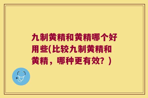 九制黄精和黄精哪个好用些(比较九制黄精和黄精,哪种更有效?) 九制黄精和黄精哪个好用些(比较九制黄精和黄精,哪种更有效?)