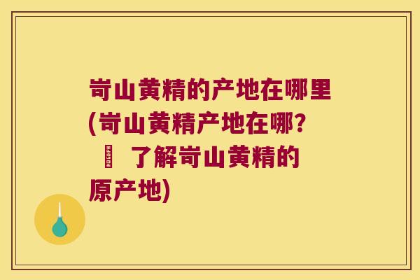 岢山黄精的产地在哪里(岢山黄精产地在哪? – 了解岢山黄精的原产地) 岢山黄精的产地在哪里(岢山黄精产地在哪? – 了解岢山黄精的原产地)