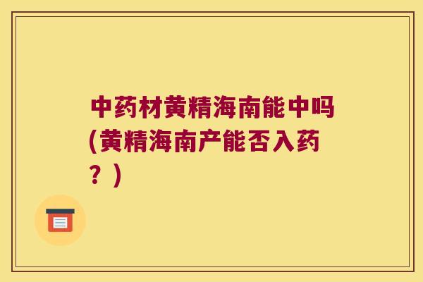 材黄精海南能中吗(黄精海南产能否入药？)