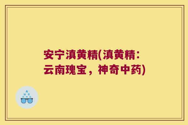 安宁滇黄精(滇黄精：云南瑰宝，神奇)