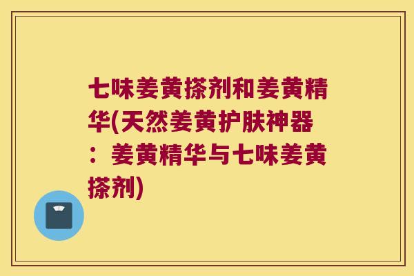 七味姜黄搽剂和姜黄精华(天然姜黄护肤神器:姜黄精华与七味姜黄搽剂) 七味姜黄搽剂和姜黄精华(天然姜黄护肤神器:姜黄精华与七味姜黄搽剂)