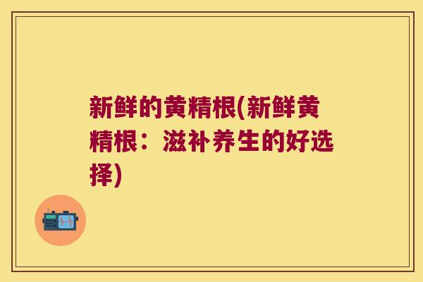 新鲜的黄精根(新鲜黄精根：滋补养生的好选择)