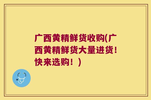广西黄精鲜货收购(广西黄精鲜货大量进货！快来选购！)