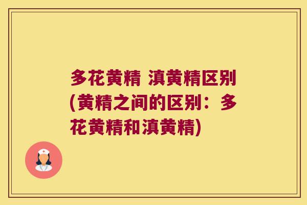 多花黄精 滇黄精区别(黄精之间的区别：多花黄精和滇黄精)
