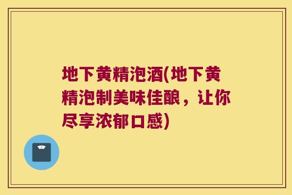 地下黄精泡酒(地下黄精泡制美味佳酿，让你尽享浓郁口感)