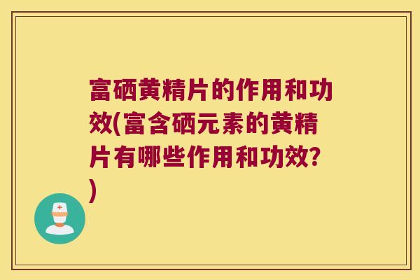 富硒黄精片的作用和功效(富含硒元素的黄精片有哪些作用和功效？)
